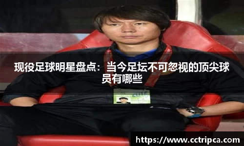 现役足球明星盘点：当今足坛不可忽视的顶尖球员有哪些